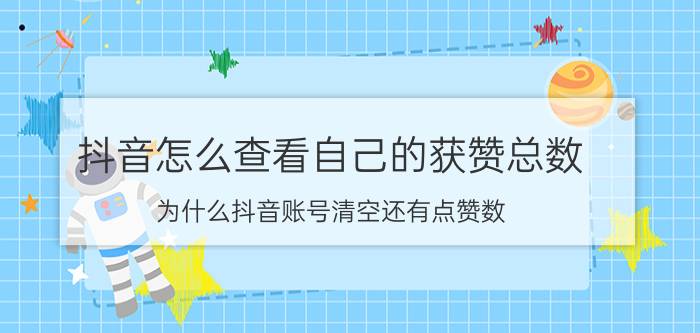 抖音怎么查看自己的获赞总数 为什么抖音账号清空还有点赞数？